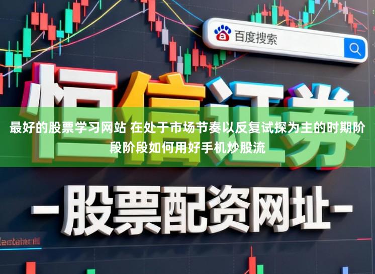 最好的股票学习网站 在处于市场节奏以反复试探为主的时期阶段阶段如何用好手机炒股流