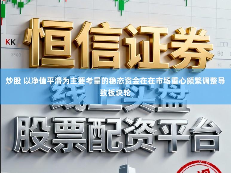 炒股 以净值平滑为主要考量的稳态资金在在市场重心频繁调整导致板块轮