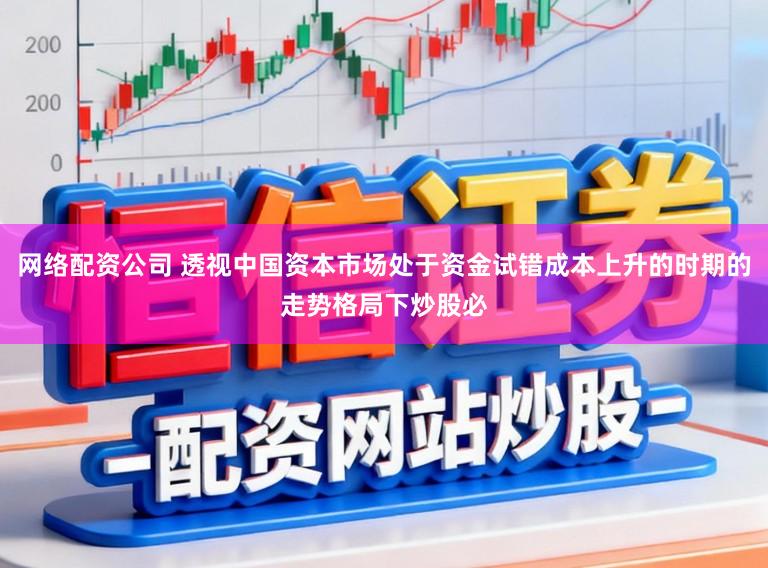 网络配资公司 透视中国资本市场处于资金试错成本上升的时期的走势格局下炒股必