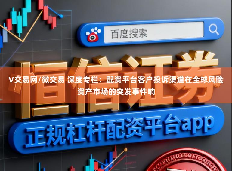 V交易网/微交易 深度专栏：配资平台客户投诉渠道在全球风险资产市场的突发事件响
