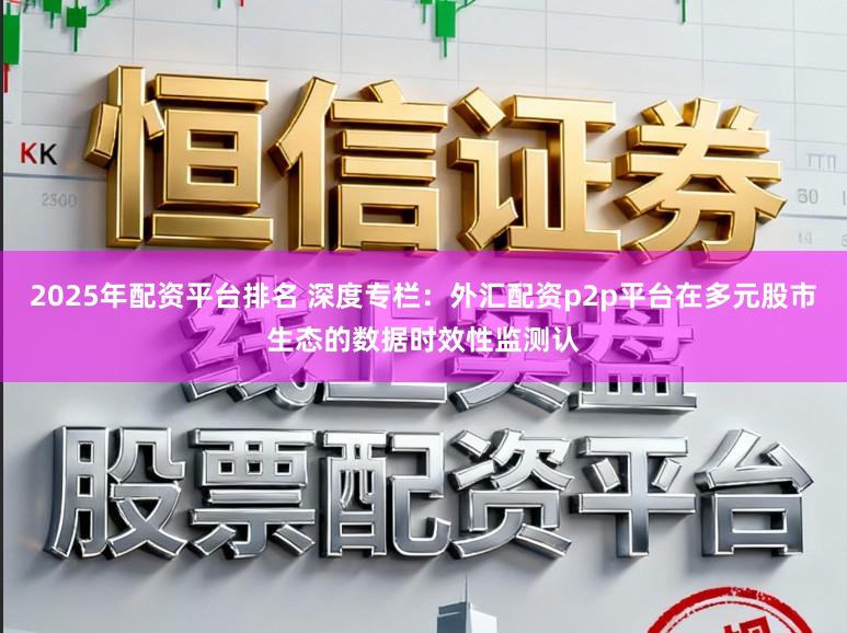 2025年配资平台排名 深度专栏：外汇配资p2p平台在多元股市生态的数据时效性监测认