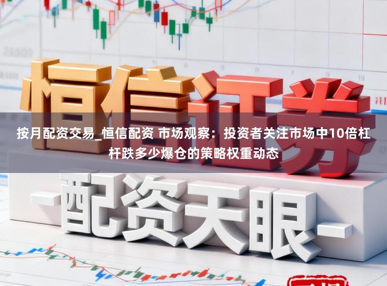 按月配资交易_恒信配资 市场观察：投资者关注市场中10倍杠杆跌多少爆仓的策略权重动态