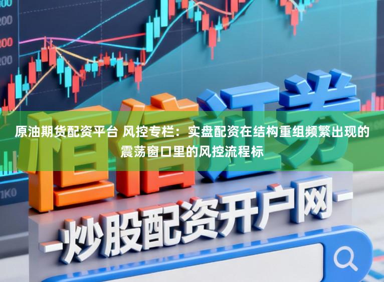 原油期货配资平台 风控专栏：实盘配资在结构重组频繁出现的震荡窗口里的风控流程标