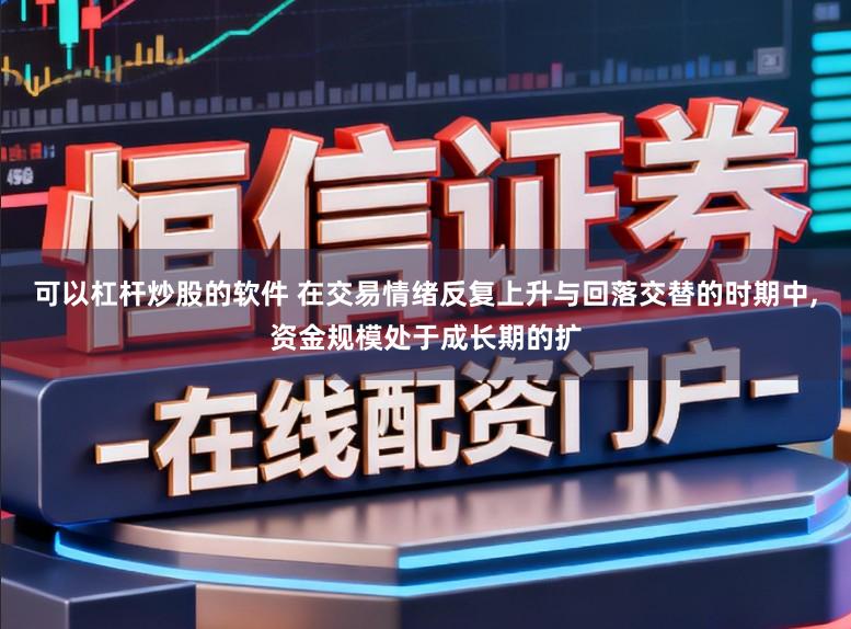 可以杠杆炒股的软件 在交易情绪反复上升与回落交替的时期中，资金规模处于成长期的扩