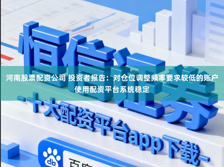 河南股票配资公司 投资者报告：对仓位调整频率要求较低的账户使用配资平台系统稳定