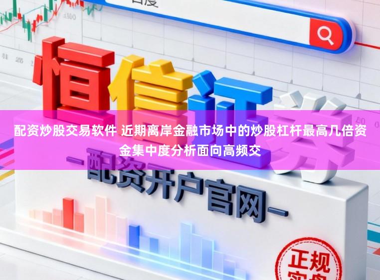 配资炒股交易软件 近期离岸金融市场中的炒股杠杆最高几倍资金集中度分析面向高频交