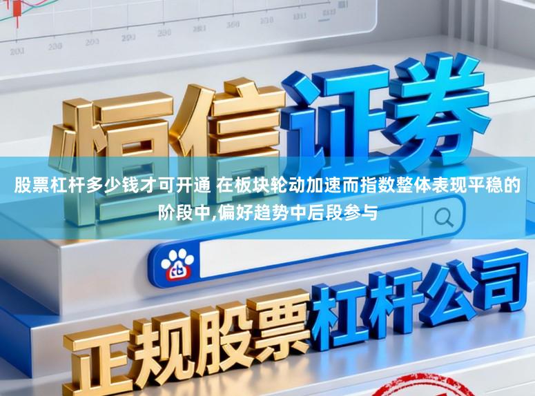股票杠杆多少钱才可开通 在板块轮动加速而指数整体表现平稳的阶段中，偏好趋势中后段参与