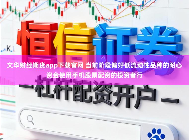 文华财经期货app下载官网 当前阶段偏好低流动性品种的耐心资金使用手机股票配资的投资者行