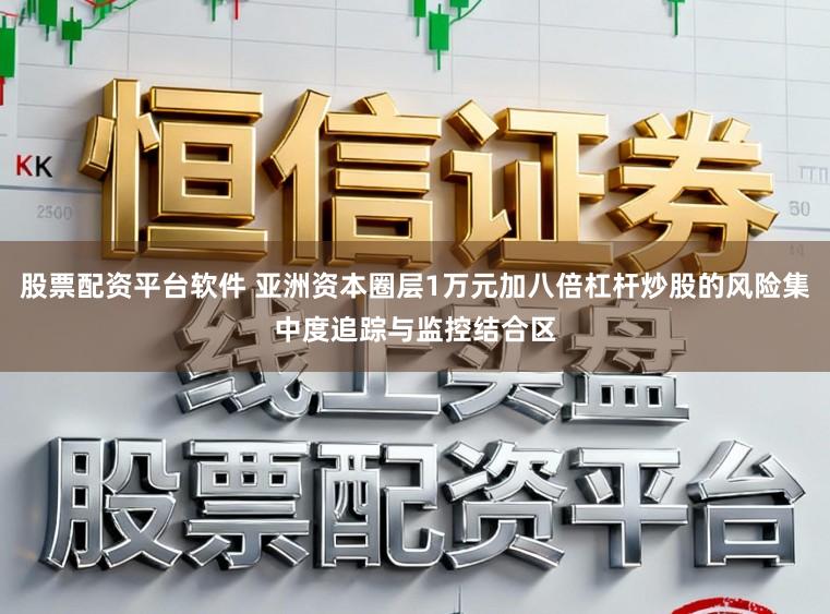 股票配资平台软件 亚洲资本圈层1万元加八倍杠杆炒股的风险集中度追踪与监控结合区