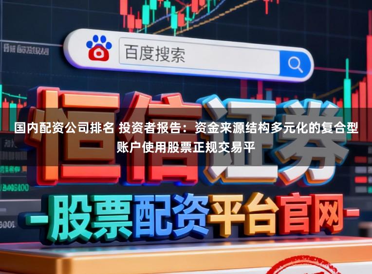 国内配资公司排名 投资者报告：资金来源结构多元化的复合型账户使用股票正规交易平
