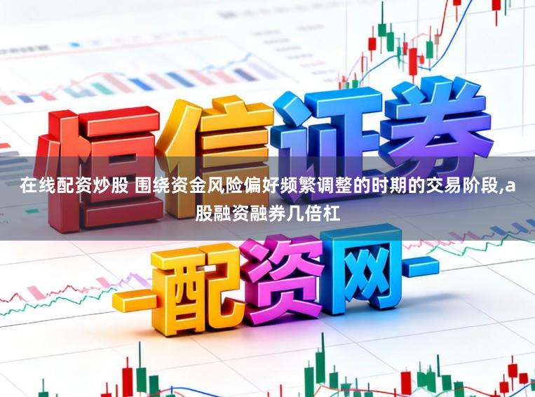 在线配资炒股 围绕资金风险偏好频繁调整的时期的交易阶段，a股融资融券几倍杠