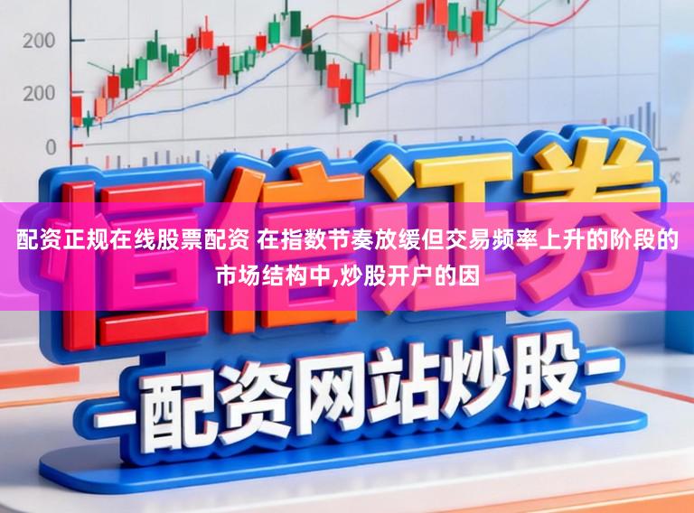 配资正规在线股票配资 在指数节奏放缓但交易频率上升的阶段的市场结构中，炒股开户的因