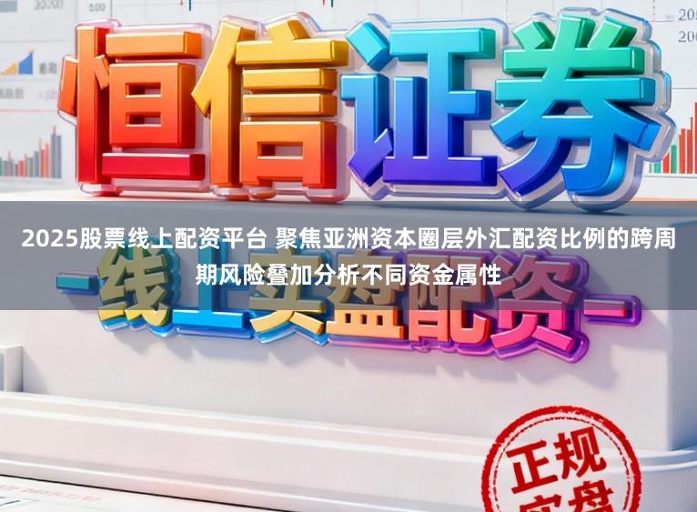 2025股票线上配资平台 聚焦亚洲资本圈层外汇配资比例的跨周期风险叠加分析不同资金属性