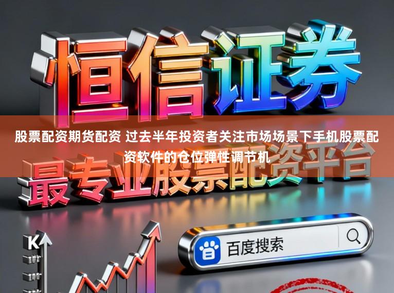 股票配资期货配资 过去半年投资者关注市场场景下手机股票配资软件的仓位弹性调节机