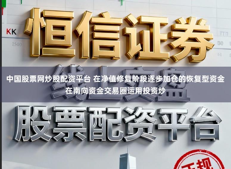 中国股票网炒股配资平台 在净值修复阶段逐步加仓的恢复型资金在南向资金交易圈运用投资炒