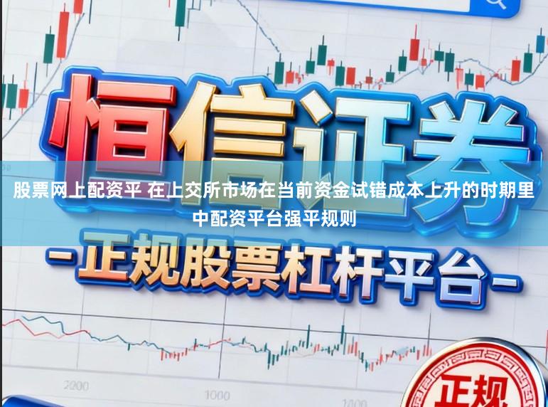 股票网上配资平 在上交所市场在当前资金试错成本上升的时期里中配资平台强平规则