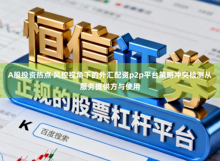 A股投资热点 风控视角下的外汇配资p2p平台策略冲突检测从服务提供方与使用