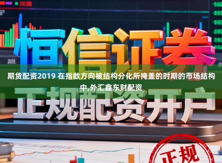 期货配资2019 在指数方向被结构分化所掩盖的时期的市场结构中,外汇鑫东财配资