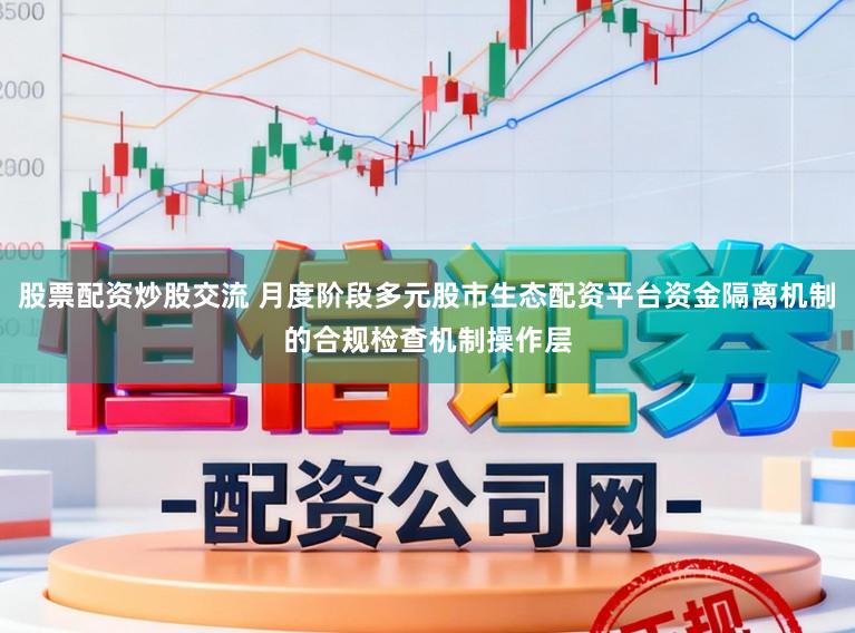 股票配资炒股交流 月度阶段多元股市生态配资平台资金隔离机制的合规检查机制操作层