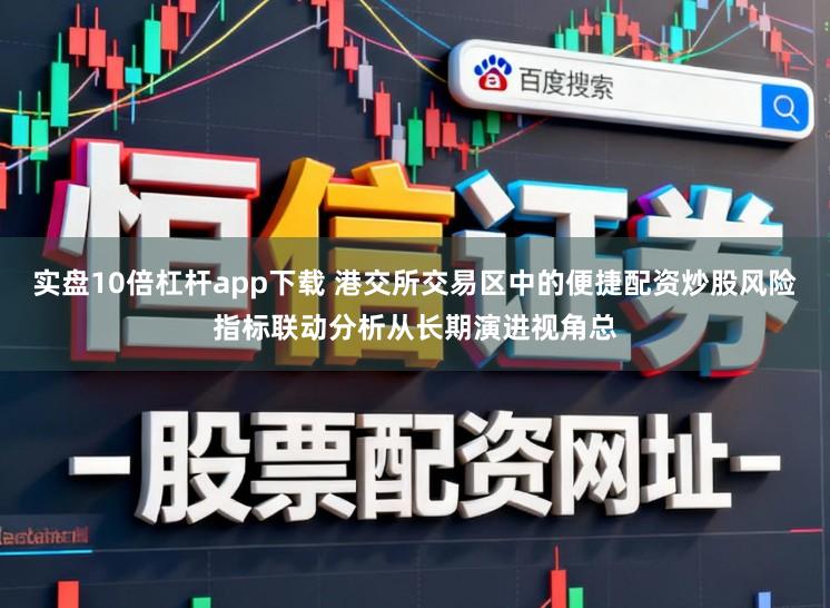 实盘10倍杠杆app下载 港交所交易区中的便捷配资炒股风险指标联动分析从长期演进视角总
