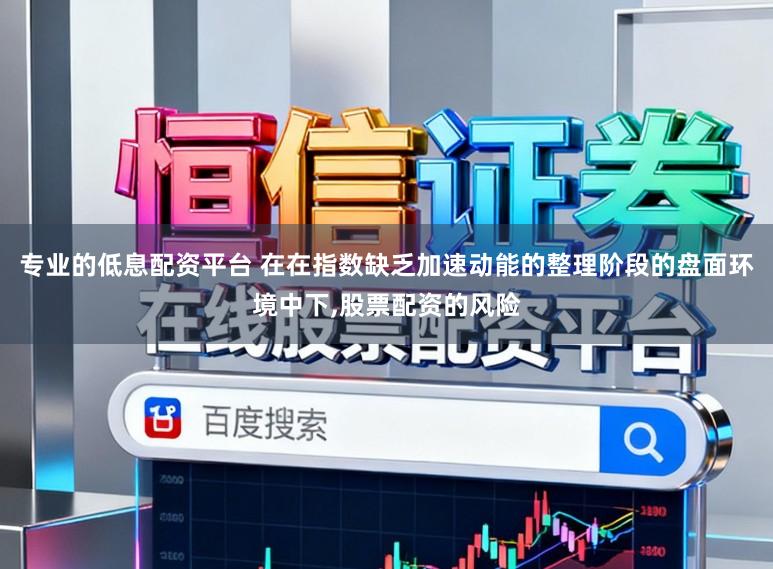 专业的低息配资平台 在在指数缺乏加速动能的整理阶段的盘面环境中下,股票配资的风险