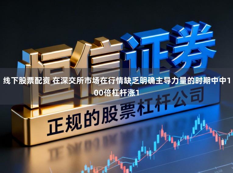 线下股票配资 在深交所市场在行情缺乏明确主导力量的时期中中100倍杠杆涨1