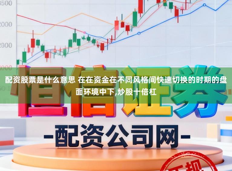 配资股票是什么意思 在在资金在不同风格间快速切换的时期的盘面环境中下,炒股十倍杠