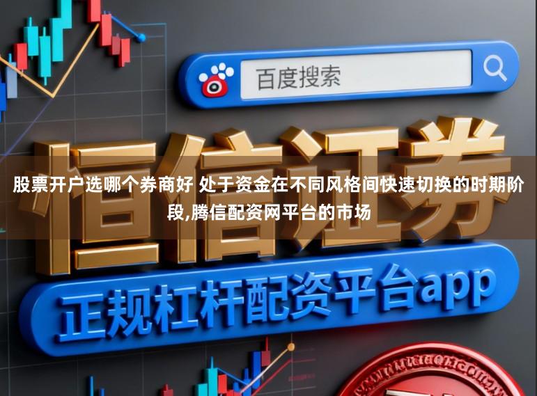 股票开户选哪个券商好 处于资金在不同风格间快速切换的时期阶段,腾信配资网平台的市场