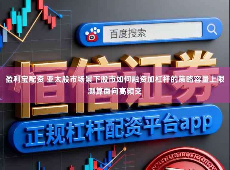 盈利宝配资 亚太股市场景下股市如何融资加杠杆的策略容量上限测算面向高频交