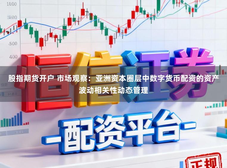 股指期货开户 市场观察：亚洲资本圈层中数字货币配资的资产波动相关性动态管理