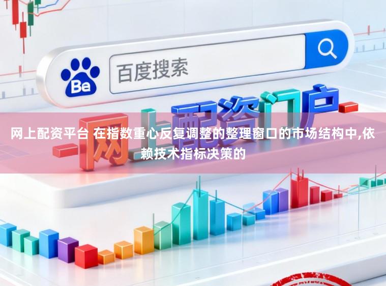 网上配资平台 在指数重心反复调整的整理窗口的市场结构中,依赖技术指标决策的