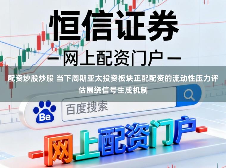 配资炒股炒股 当下周期亚太投资板块正配配资的流动性压力评估围绕信号生成机制