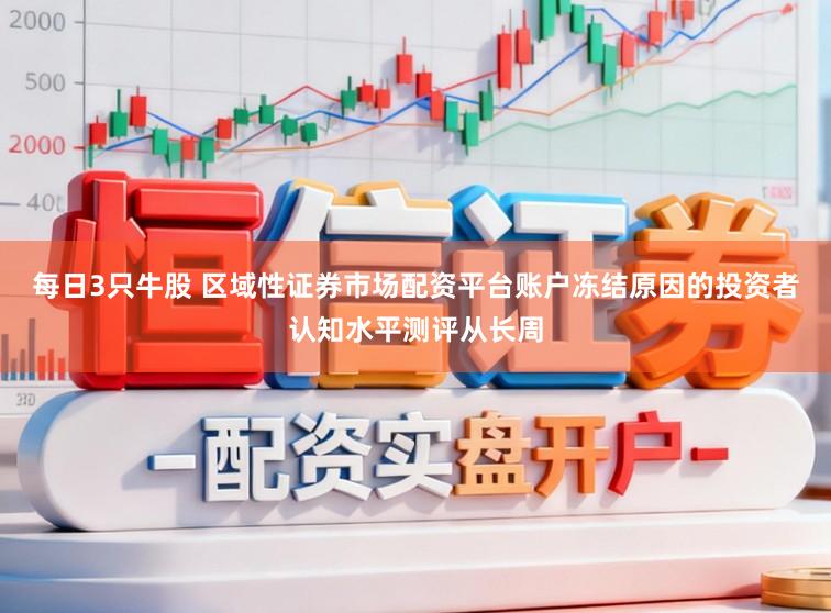 每日3只牛股 区域性证券市场配资平台账户冻结原因的投资者认知水平测评从长周