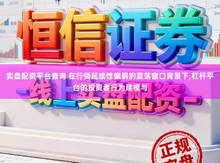 实盘配资平台查询 在行情延续性偏弱的震荡窗口背景下,杠杆平台的投资者行为建模与
