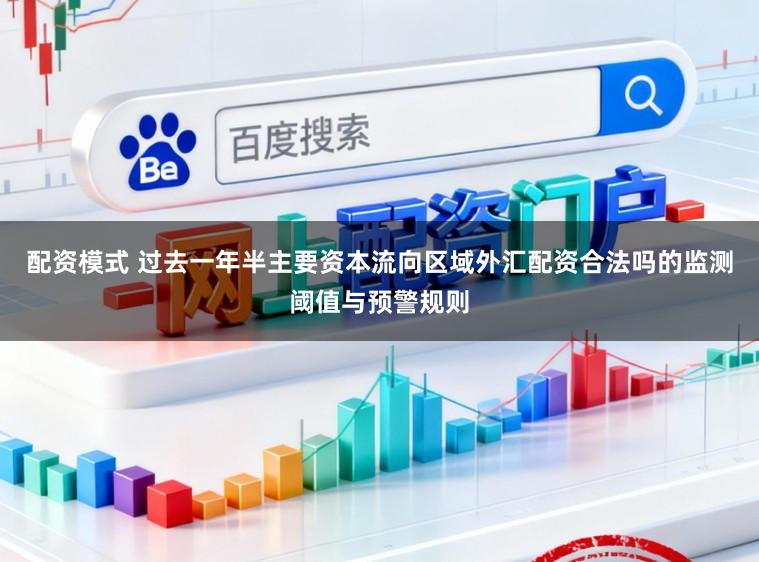 配资模式 过去一年半主要资本流向区域外汇配资合法吗的监测阈值与预警规则