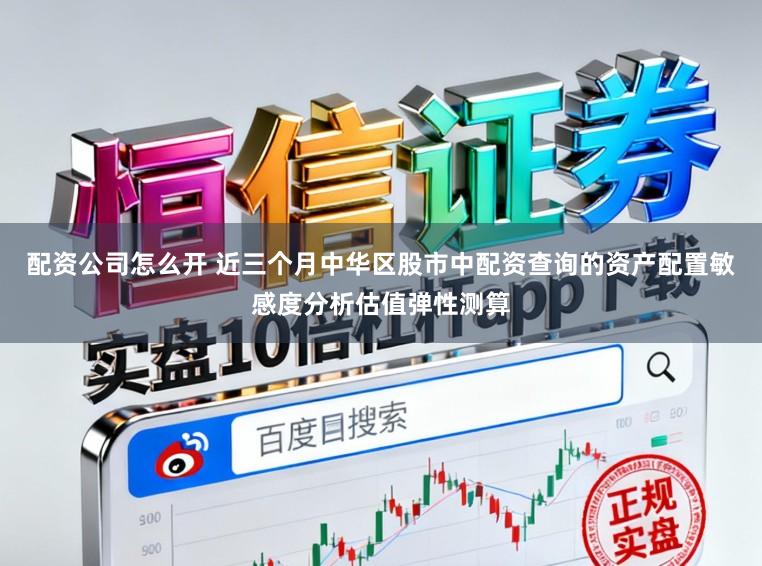 配资公司怎么开 近三个月中华区股市中配资查询的资产配置敏感度分析估值弹性测算