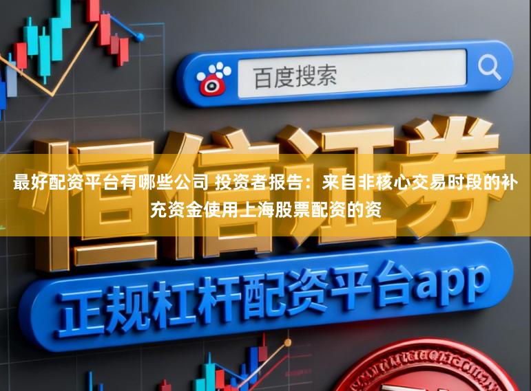 最好配资平台有哪些公司 投资者报告：来自非核心交易时段的补充资金使用上海股票配资的资