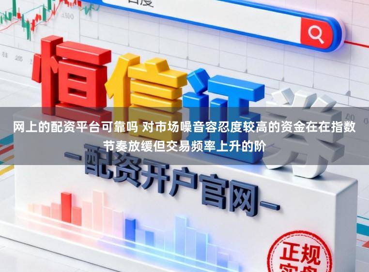 网上的配资平台可靠吗 对市场噪音容忍度较高的资金在在指数节奏放缓但交易频率上升的阶