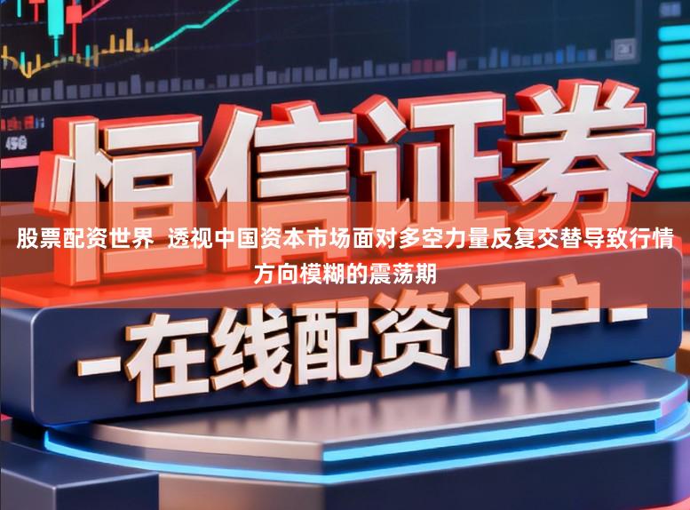 股票配资世界 透视中国资本市场面对多空力量反复交替导致行情方向模糊的震荡期