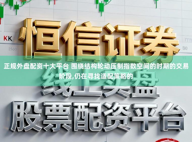 正规外盘配资十大平台 围绕结构轮动压制指数空间的时期的交易阶段，仍在寻找适配策略的