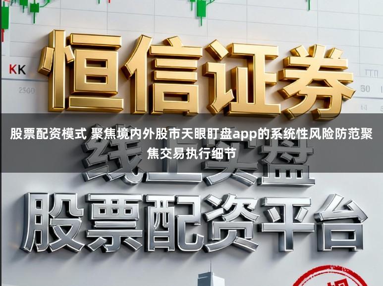 股票配资模式 聚焦境内外股市天眼盯盘app的系统性风险防范聚焦交易执行细节
