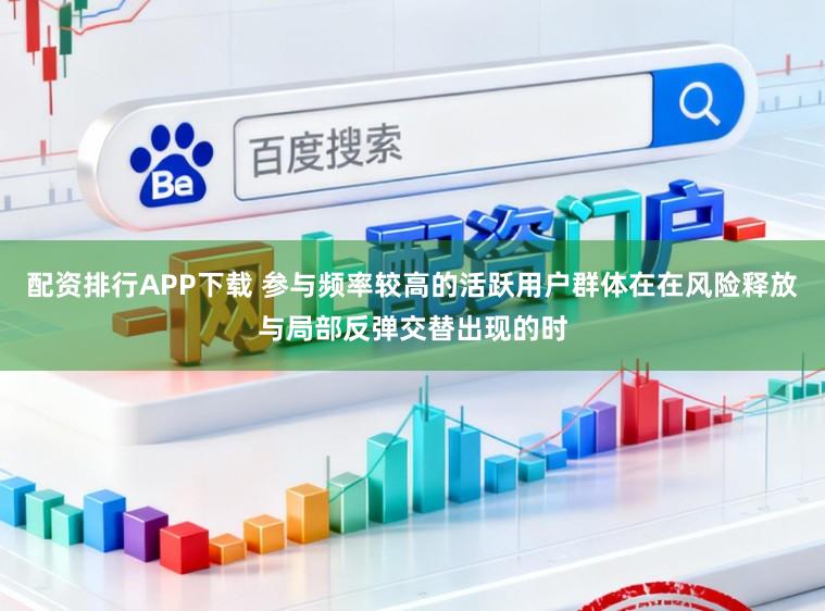 配资排行APP下载 参与频率较高的活跃用户群体在在风险释放与局部反弹交替出现的时