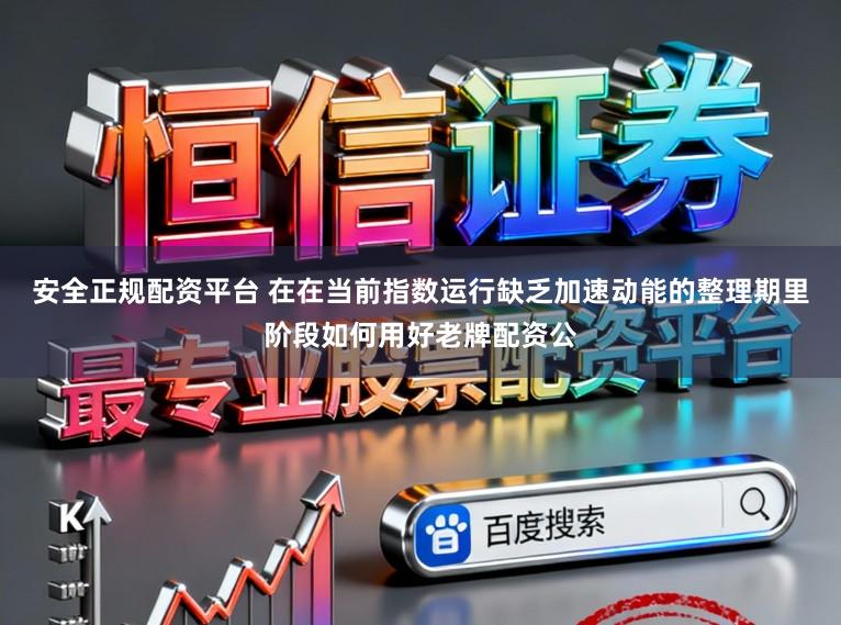 安全正规配资平台 在在当前指数运行缺乏加速动能的整理期里阶段如何用好老牌配资公
