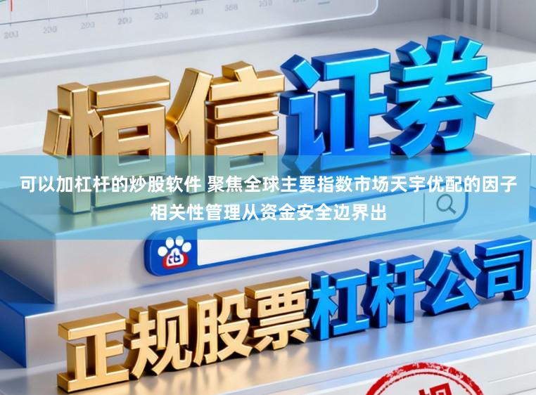可以加杠杆的炒股软件 聚焦全球主要指数市场天宇优配的因子相关性管理从资金安全边界出
