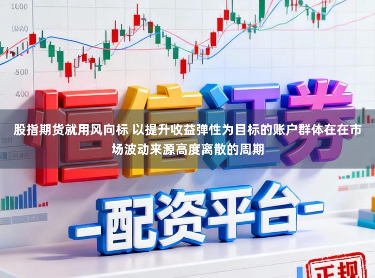 股指期货就用风向标 以提升收益弹性为目标的账户群体在在市场波动来源高度离散的周期