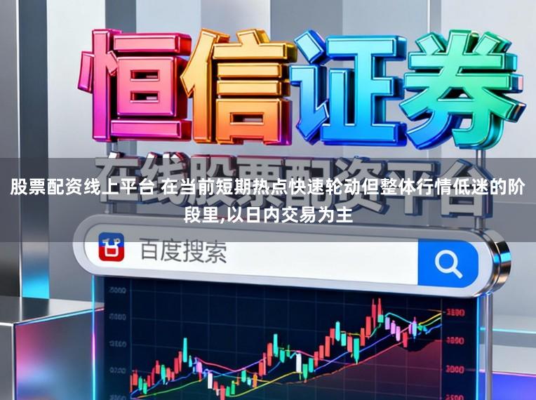 股票配资线上平台 在当前短期热点快速轮动但整体行情低迷的阶段里，以日内交易为主