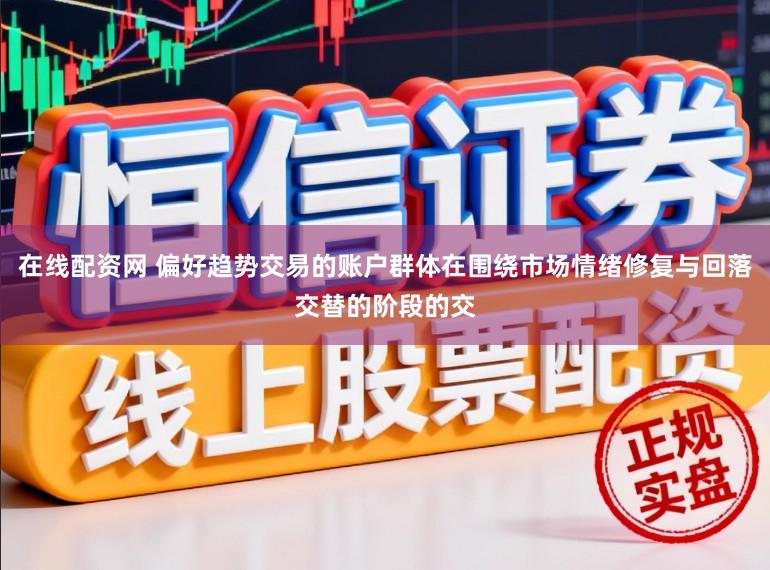 在线配资网 偏好趋势交易的账户群体在围绕市场情绪修复与回落交替的阶段的交
