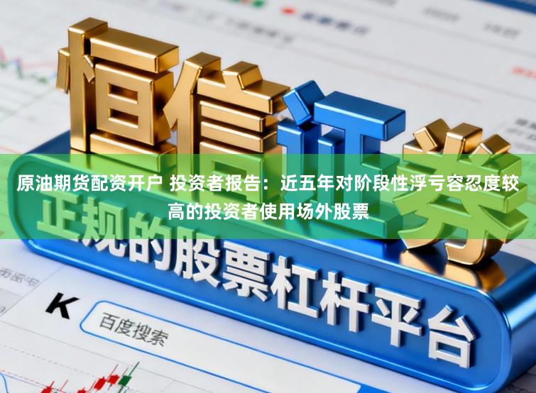 原油期货配资开户 投资者报告:近五年对阶段性浮亏容忍度较高的投资者使用场外股票