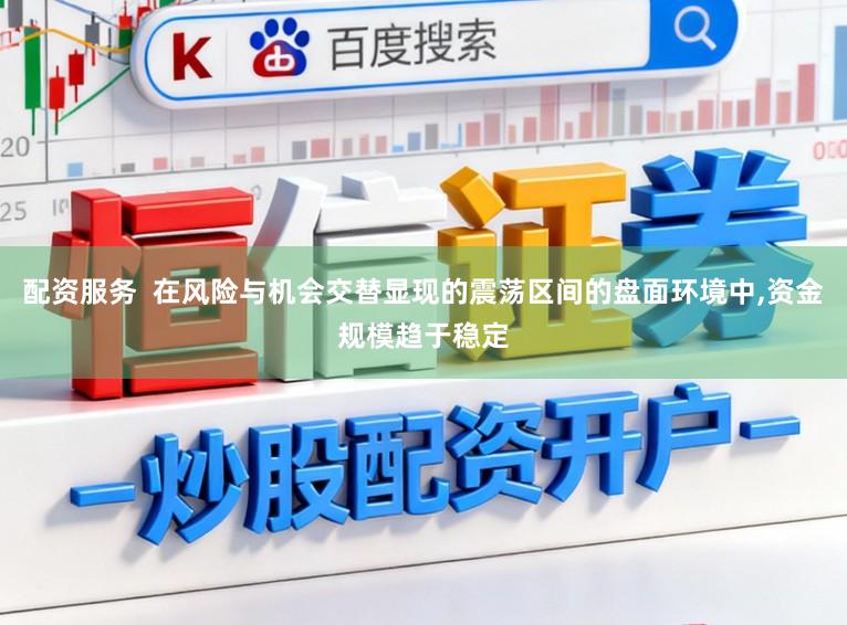 配资服务 在风险与机会交替显现的震荡区间的盘面环境中,资金规模趋于稳定