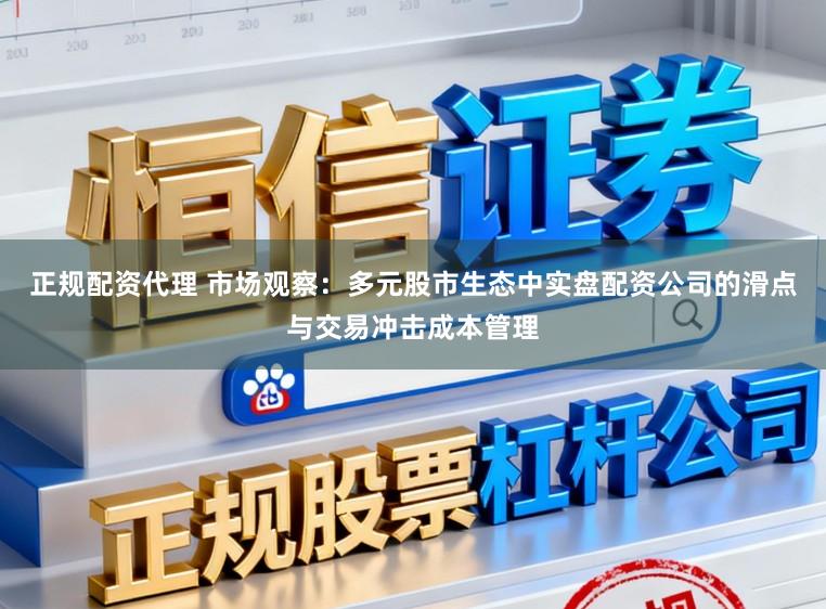 正规配资代理 市场观察：多元股市生态中实盘配资公司的滑点与交易冲击成本管理